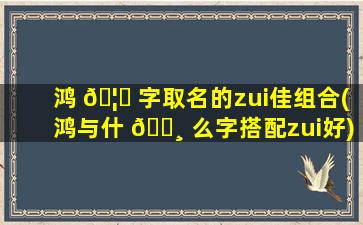 鸿 🦊 字取名的zui
佳组合(鸿与什 🌸 么字搭配zui
好)